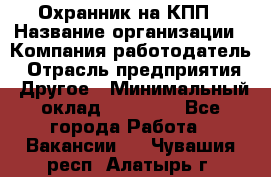 Охранник на КПП › Название организации ­ Компания-работодатель › Отрасль предприятия ­ Другое › Минимальный оклад ­ 38 000 - Все города Работа » Вакансии   . Чувашия респ.,Алатырь г.